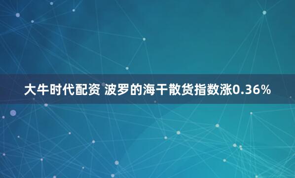大牛时代配资 波罗的海干散货指数涨0.36%