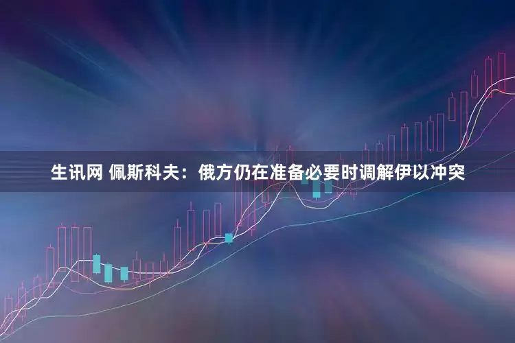 生讯网 佩斯科夫：俄方仍在准备必要时调解伊以冲突