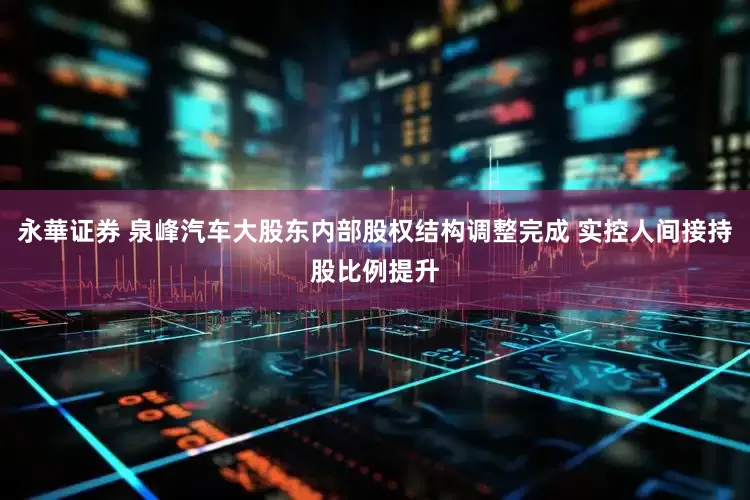 永華证券 泉峰汽车大股东内部股权结构调整完成 实控人间接持股比例提升
