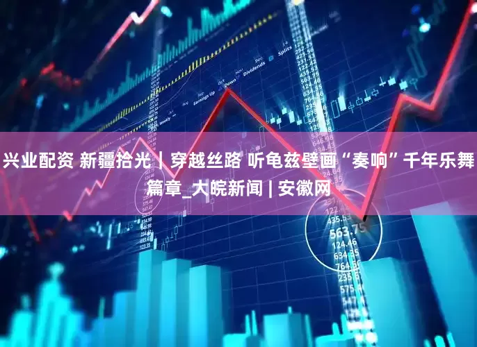 兴业配资 新疆拾光｜穿越丝路 听龟兹壁画“奏响”千年乐舞篇章_大皖新闻 | 安徽网