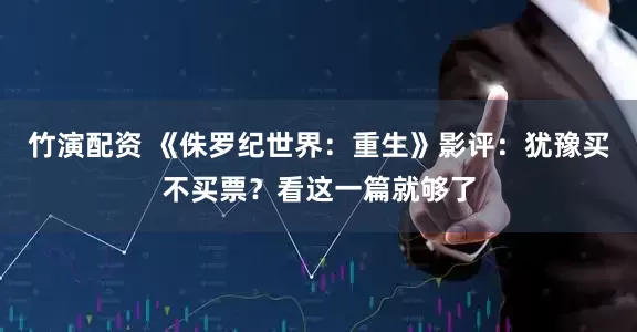 竹演配资 《侏罗纪世界：重生》影评：犹豫买不买票？看这一篇就够了