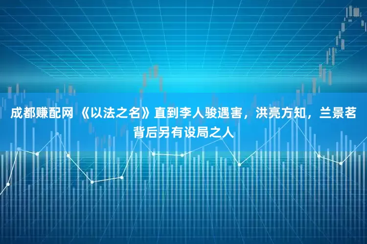 成都赚配网 《以法之名》直到李人骏遇害，洪亮方知，兰景茗背后另有设局之人