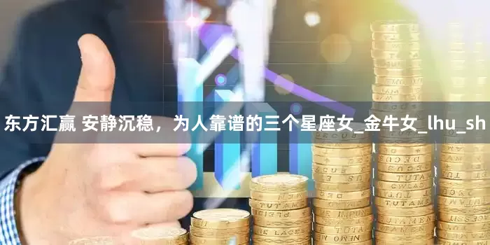 东方汇赢 安静沉稳，为人靠谱的三个星座女_金牛女_lhu_sh
