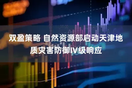 双盈策略 自然资源部启动天津地质灾害防御Ⅳ级响应