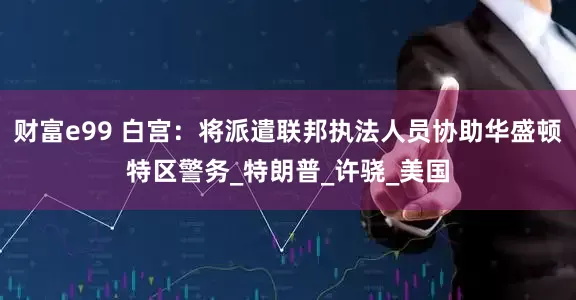 财富e99 白宫：将派遣联邦执法人员协助华盛顿特区警务_特朗普_许骁_美国