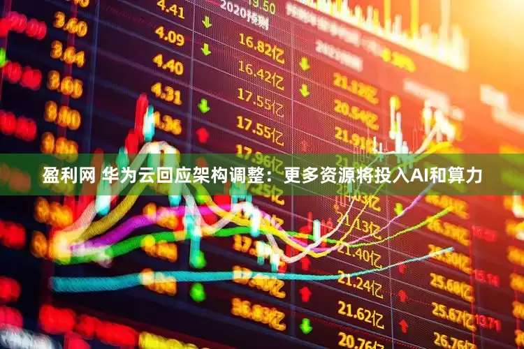 盈利网 华为云回应架构调整：更多资源将投入AI和算力