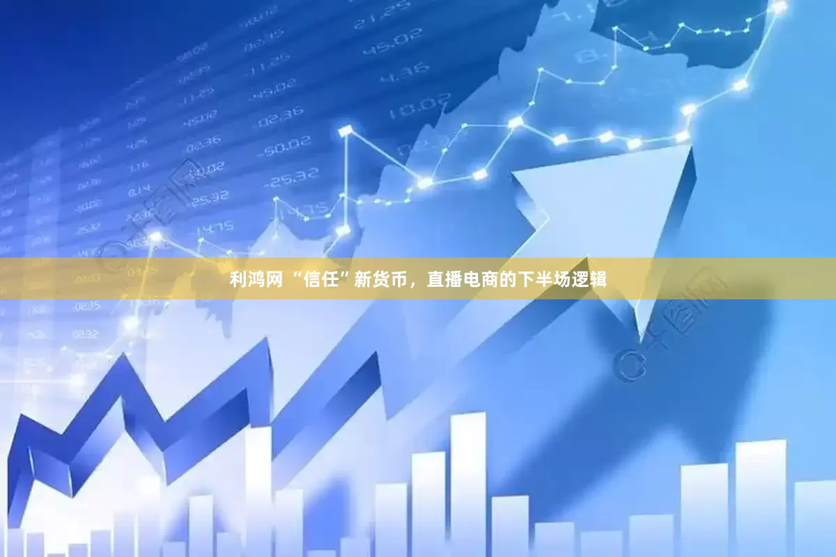 利鸿网 “信任”新货币，直播电商的下半场逻辑