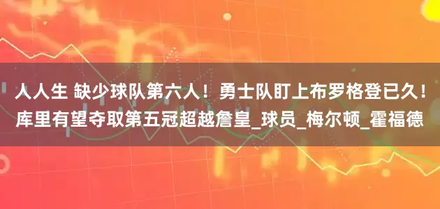人人生 缺少球队第六人！勇士队盯上布罗格登已久！库里有望夺取第五冠超越詹皇_球员_梅尔顿_霍福德