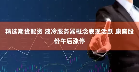 精选期货配资 液冷服务器概念表现活跃 康盛股份午后涨停