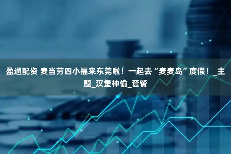 盈通配资 麦当劳四小福来东莞啦！一起去“麦麦岛”度假！_主题_汉堡神偷_套餐