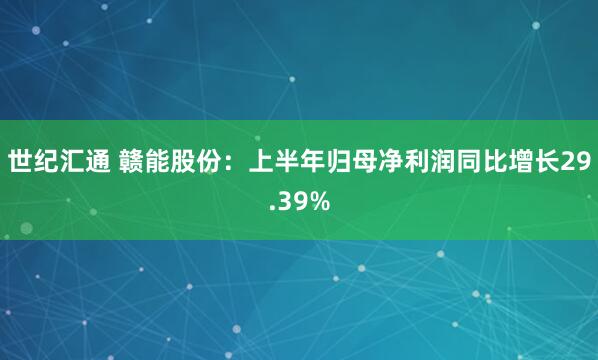 世纪汇通 赣能股份：上半年归母净利润同比增长29.39%