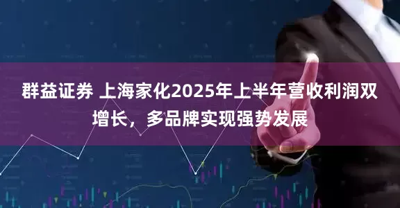 群益证券 上海家化2025年上半年营收利润双增长，多品牌实现强势发展