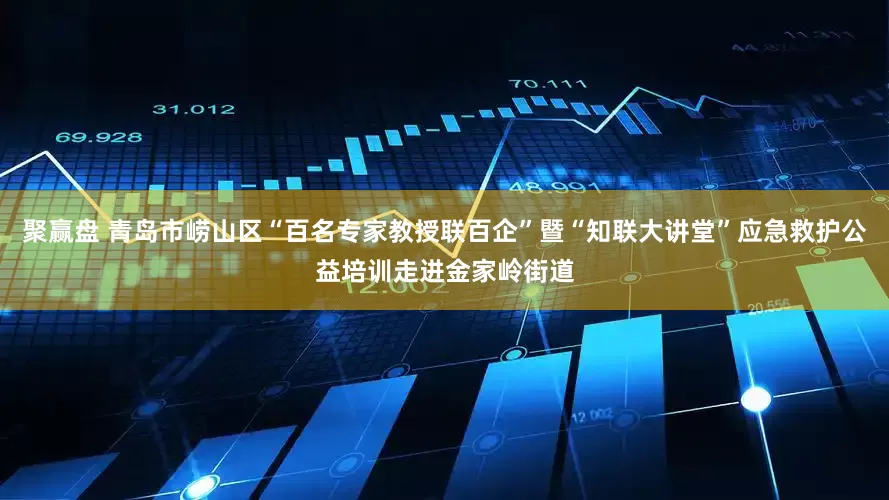 聚赢盘 青岛市崂山区“百名专家教授联百企”暨“知联大讲堂”应急救护公益培训走进金家岭街道