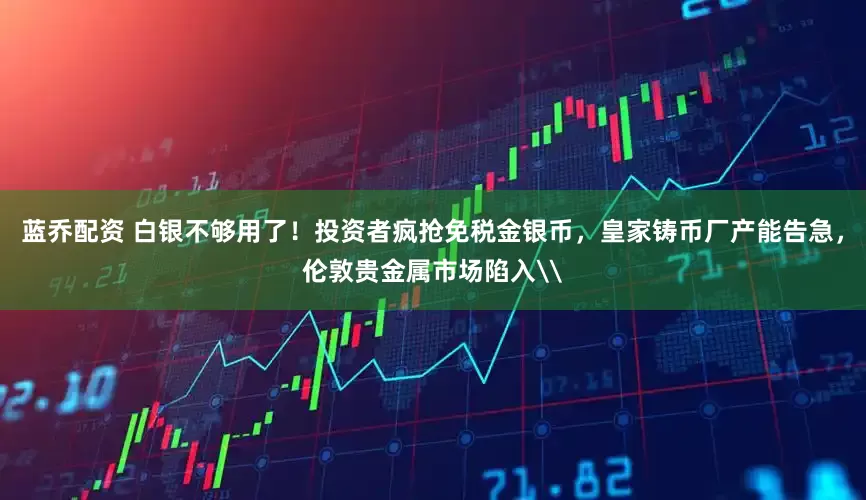 蓝乔配资 白银不够用了！投资者疯抢免税金银币，皇家铸币厂产能告急，伦敦贵金属市场陷入\