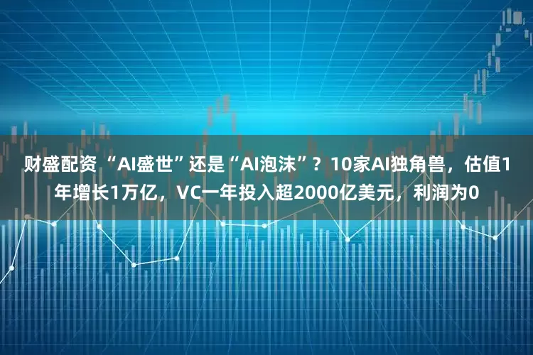 财盛配资 “AI盛世”还是“AI泡沫”？10家AI独角兽，估值1年增长1万亿，VC一年投入超2000亿美元，利润为0