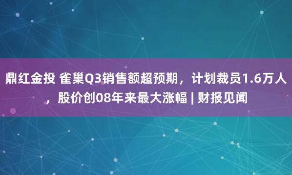 鼎红金投 雀巢Q3销售额超预期，计划裁员1.6万人，股价创08年来最大涨幅 | 财报见闻