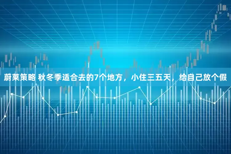 蔚莱策略 秋冬季适合去的7个地方，小住三五天，给自己放个假