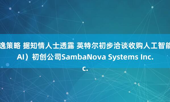 景逸策略 据知情人士透露 英特尔初步洽谈收购人工智能（AI）初创公司SambaNova Systems Inc.