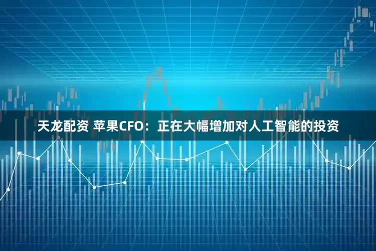 天龙配资 苹果CFO：正在大幅增加对人工智能的投资
