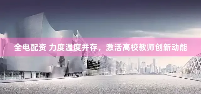 全电配资 力度温度并存，激活高校教师创新动能