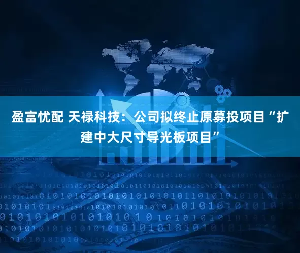 盈富忧配 天禄科技：公司拟终止原募投项目“扩建中大尺寸导光板项目”