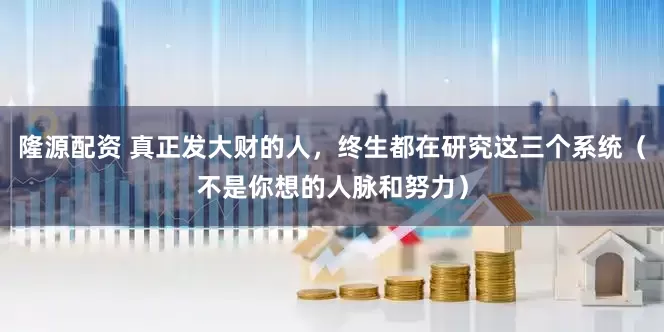 隆源配资 真正发大财的人，终生都在研究这三个系统（不是你想的人脉和努力）
