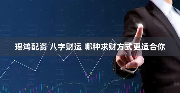 瑶鸿配资 八字财运 哪种求财方式更适合你
