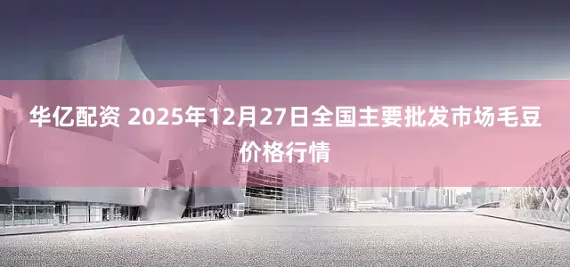 华亿配资 2025年12月27日全国主要批发市场毛豆价格行情