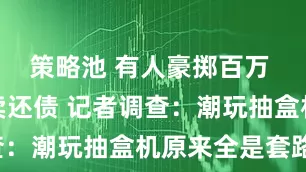 策略池 有人豪掷百万 有人跑外卖还债 记者调查：潮玩抽盒机原来全是套路！