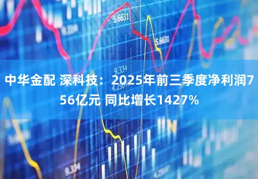 中华金配 深科技：2025年前三季度净利润756亿元 同比增长1427%