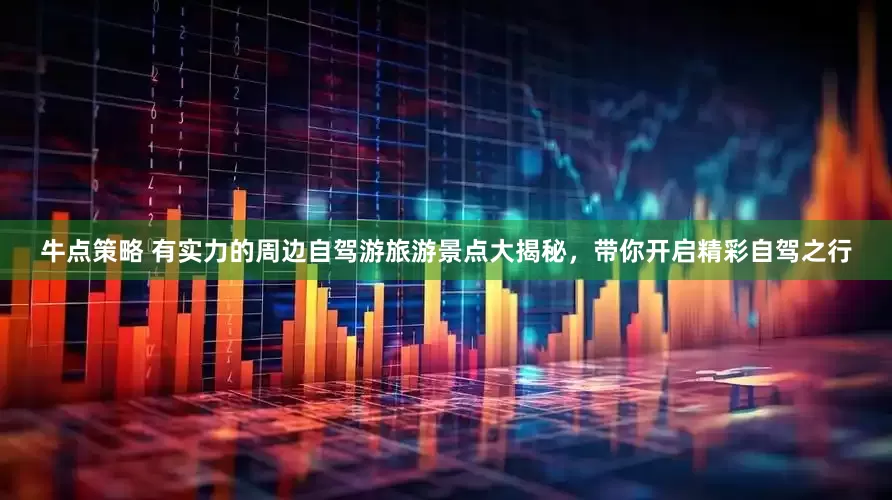 牛点策略 有实力的周边自驾游旅游景点大揭秘，带你开启精彩自驾之行