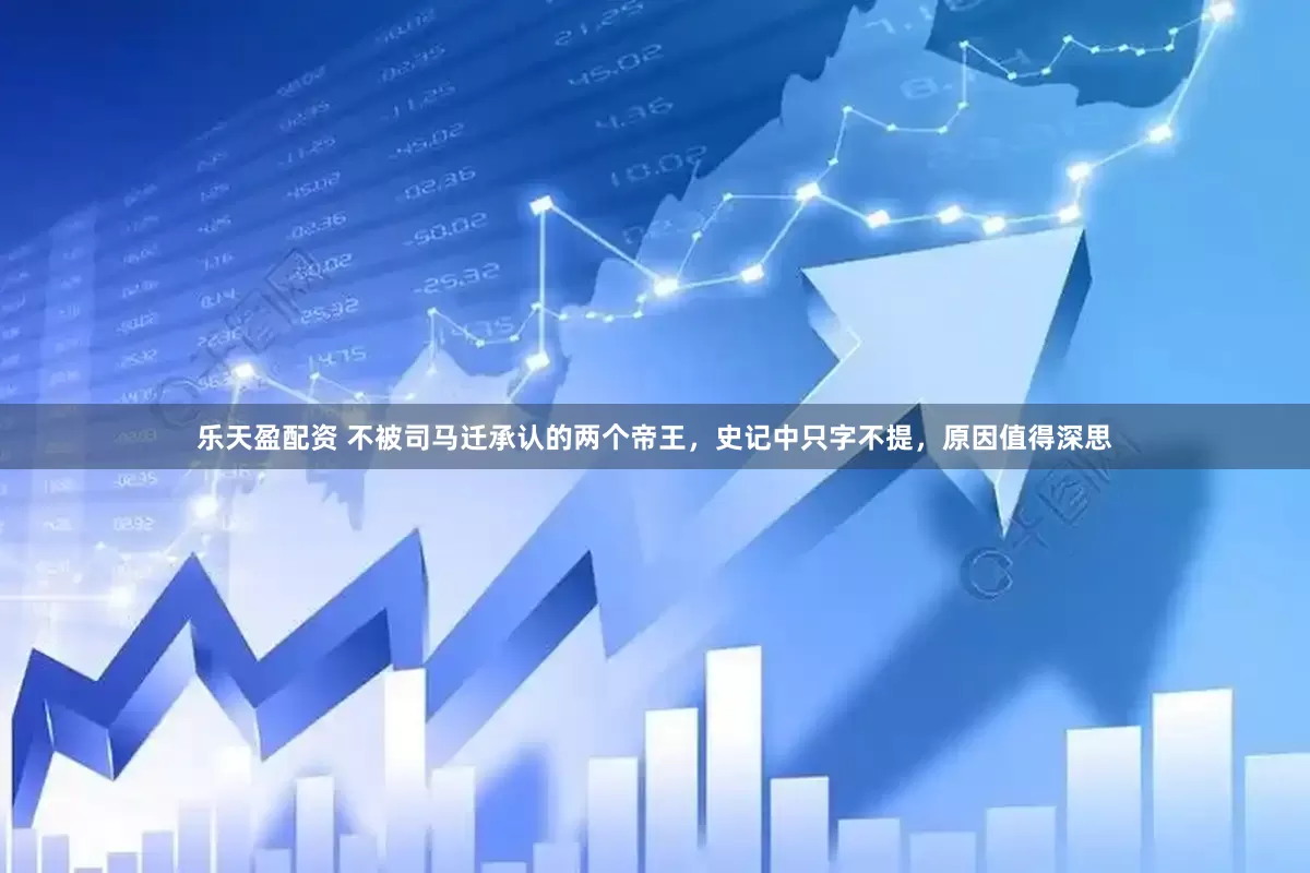 乐天盈配资 不被司马迁承认的两个帝王，史记中只字不提，原因值得深思