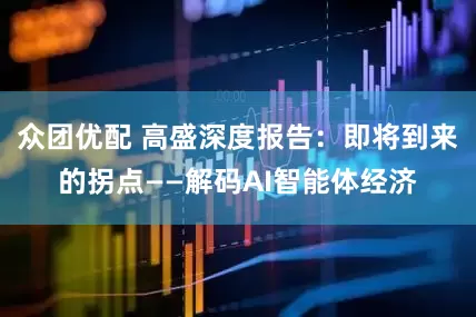 众团优配 高盛深度报告：即将到来的拐点——解码AI智能体经济